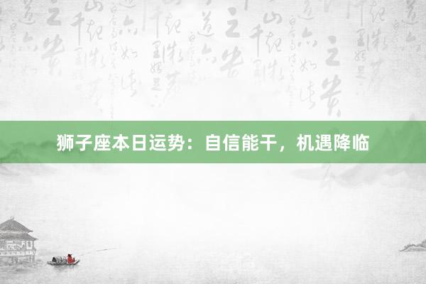 狮子座本日运势：自信能干，机遇降临