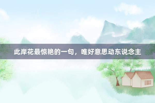 此岸花最惊艳的一句，唯好意思动东说念主