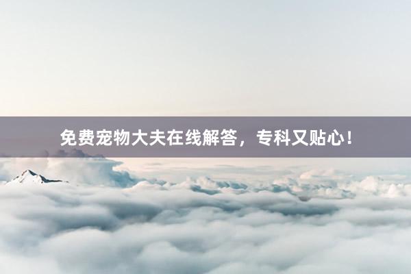 免费宠物大夫在线解答，专科又贴心！