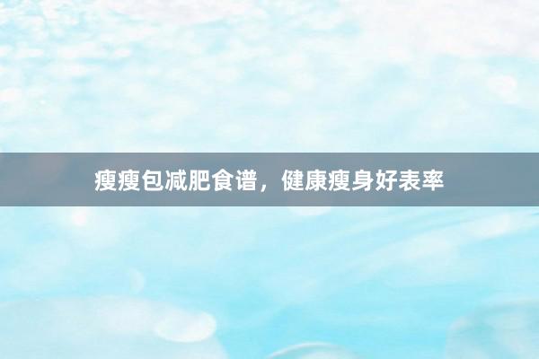 瘦瘦包减肥食谱，健康瘦身好表率